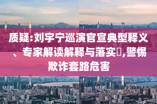 質(zhì)疑:劉宇寧巡演官宣典型釋義、專家解讀解釋與落實(shí)?,警惕欺詐套路危害