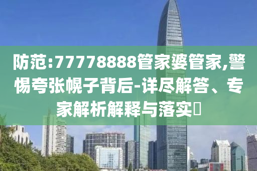 防范:77778888管家婆管家,警惕夸張幌子背后-詳盡解答、專家解析解釋與落實(shí)?