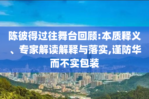 陳彼得過(guò)往舞臺(tái)回顧:本質(zhì)釋義、專家解讀解釋與落實(shí),謹(jǐn)防華而不實(shí)包裝