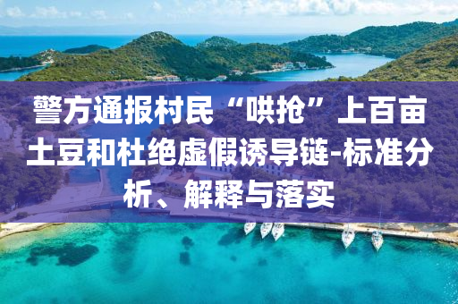 警方通報(bào)村民“哄搶”上百畝土豆和杜絕虛假誘導(dǎo)鏈-標(biāo)準(zhǔn)分析、解釋與落實(shí)