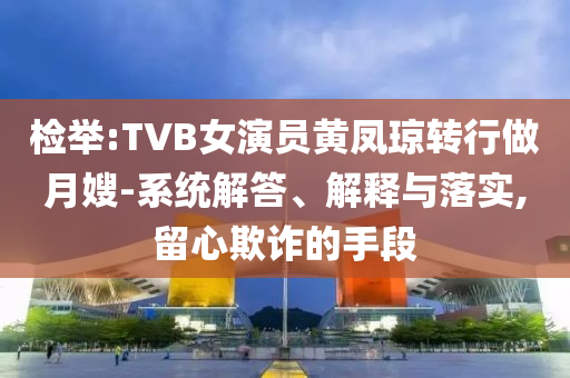檢舉:TVB女演員黃鳳瓊轉(zhuǎn)行做月嫂-系統(tǒng)解答、解釋與落實(shí),留心欺詐的手段
