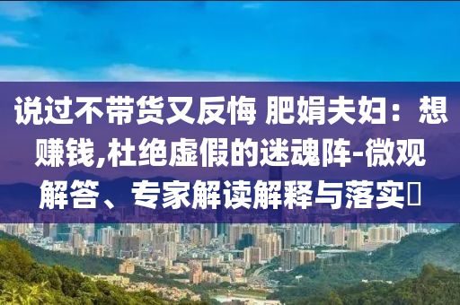 說(shuō)過(guò)不帶貨又反悔 肥娟夫婦：想賺錢,杜絕虛假的迷魂陣-微觀解答、專家解讀解釋與落實(shí)?