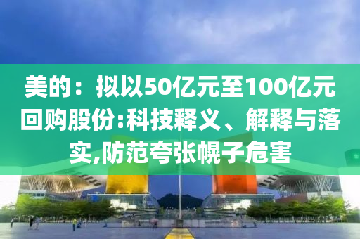 美的：擬以50億元至100億元回購(gòu)股份:科技釋義、解釋與落實(shí),防范夸張幌子危害