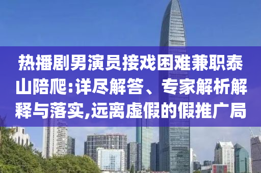 熱播劇男演員接戲困難兼職泰山陪爬:詳盡解答、專家解析解釋與落實,遠離虛假的假推廣局