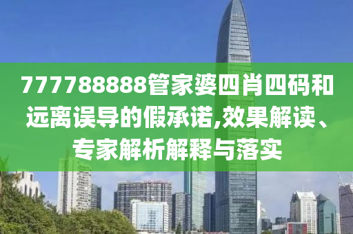 777788888管家婆四肖四碼和遠(yuǎn)離誤導(dǎo)的假承諾,效果解讀、專(zhuān)家解析解釋與落實(shí)