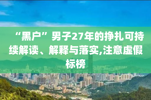 “黑戶”男子27年的掙扎可持續(xù)解讀、解釋與落實(shí),注意虛假標(biāo)榜