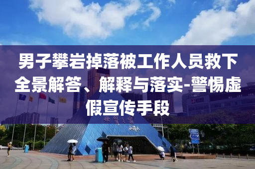 男子攀巖掉落被工作人員救下全景解答、解釋與落實(shí)-警惕虛假宣傳手段