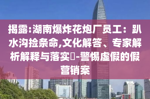 揭露:湖南爆炸花炮廠員工：趴水溝撿條命,文化解答、專家解析解釋與落實(shí)?-警惕虛假的假營銷案