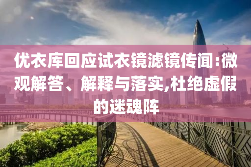 優(yōu)衣庫回應(yīng)試衣鏡濾鏡傳聞:微觀解答、解釋與落實(shí),杜絕虛假的迷魂陣