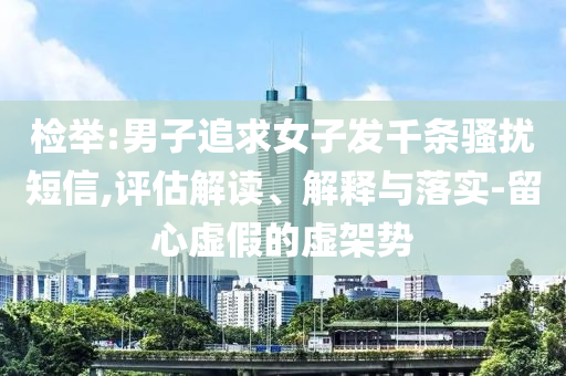 檢舉:男子追求女子發(fā)千條騷擾短信,評(píng)估解讀、解釋與落實(shí)-留心虛假的虛架勢(shì)