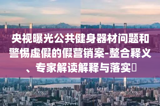 央視曝光公共健身器材問題和警惕虛假的假營銷案-整合釋義、專家解讀解釋與落實(shí)?