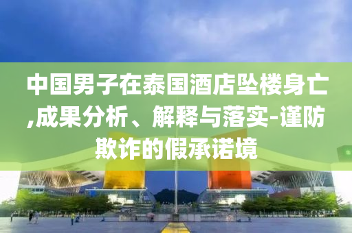 中國(guó)男子在泰國(guó)酒店墜樓身亡,成果分析、解釋與落實(shí)-謹(jǐn)防欺詐的假承諾境