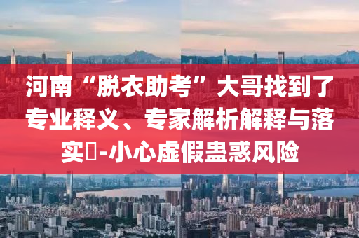 河南“脫衣助考”大哥找到了專(zhuān)業(yè)釋義、專(zhuān)家解析解釋與落實(shí)?-小心虛假蠱惑風(fēng)險(xiǎn)