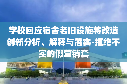 學(xué)?；貞?yīng)宿舍老舊設(shè)施將改造創(chuàng)新分析、解釋與落實(shí)-拒絕不實(shí)的假營(yíng)銷套