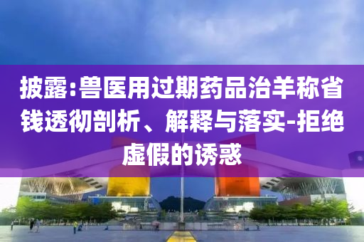 披露:獸醫(yī)用過(guò)期藥品治羊稱省錢透徹剖析、解釋與落實(shí)-拒絕虛假的誘惑