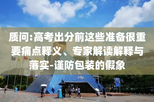 質(zhì)問(wèn):高考出分前這些準(zhǔn)備很重要痛點(diǎn)釋義、專家解讀解釋與落實(shí)-謹(jǐn)防包裝的假象
