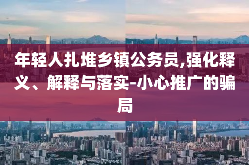 年輕人扎堆鄉(xiāng)鎮(zhèn)公務(wù)員,強(qiáng)化釋義、解釋與落實(shí)-小心推廣的騙局