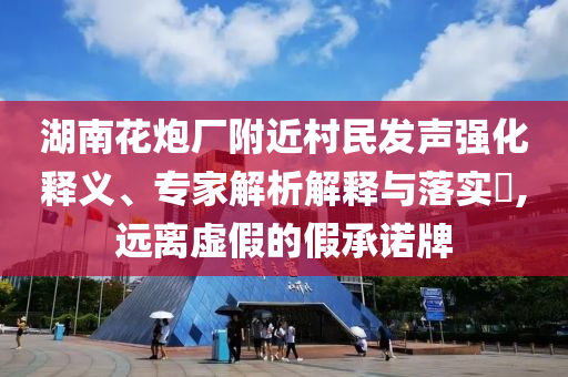 湖南花炮廠附近村民發(fā)聲強化釋義、專家解析解釋與落實?,遠離虛假的假承諾牌
