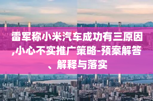 雷軍稱小米汽車成功有三原因,小心不實推廣策略-預(yù)案解答、解釋與落實