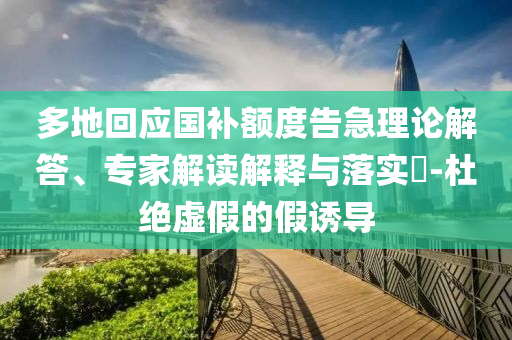 多地回應(yīng)國補額度告急理論解答、專家解讀解釋與落實?-杜絕虛假的假誘導(dǎo)