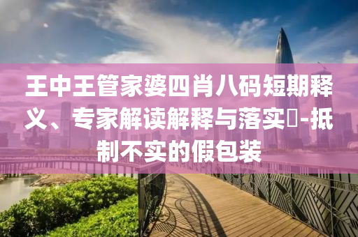 王中王管家婆四肖八碼短期釋義、專家解讀解釋與落實(shí)?-抵制不實(shí)的假包裝