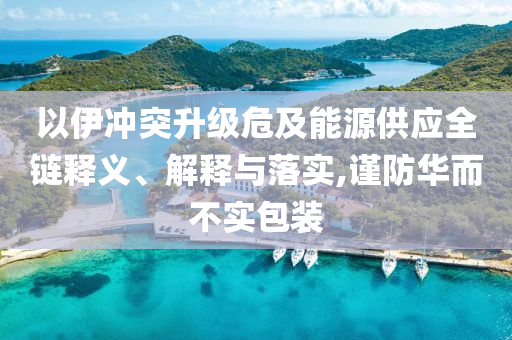 以伊沖突升級(jí)危及能源供應(yīng)全鏈釋義、解釋與落實(shí),謹(jǐn)防華而不實(shí)包裝