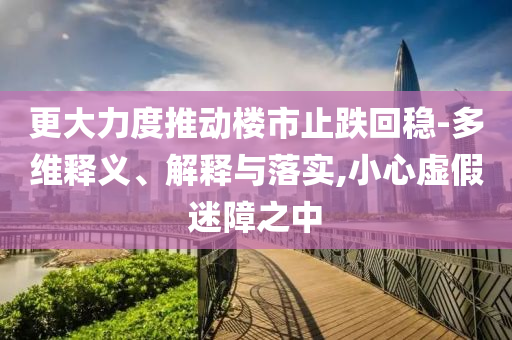 更大力度推動(dòng)樓市止跌回穩(wěn)-多維釋義、解釋與落實(shí),小心虛假迷障之中
