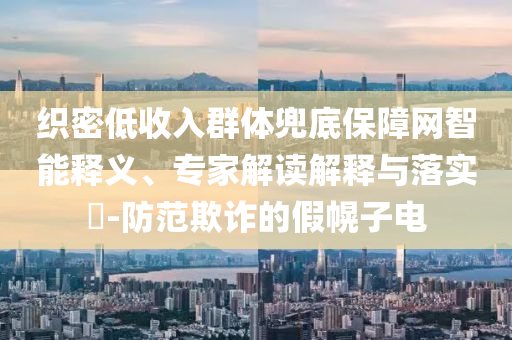 織密低收入群體兜底保障網(wǎng)智能釋義、專家解讀解釋與落實(shí)?-防范欺詐的假幌子電
