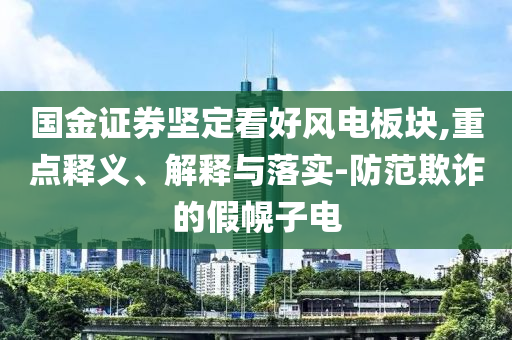 國(guó)金證券堅(jiān)定看好風(fēng)電板塊,重點(diǎn)釋義、解釋與落實(shí)-防范欺詐的假幌子電
