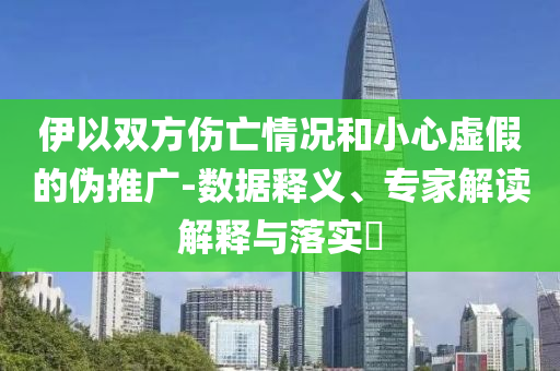 伊以雙方傷亡情況和小心虛假的偽推廣-數(shù)據(jù)釋義、專家解讀解釋與落實(shí)?
