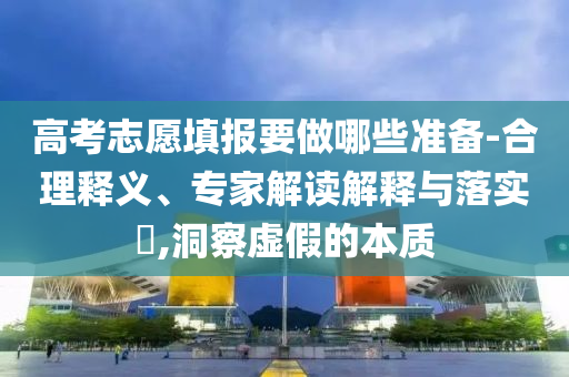 高考志愿填報(bào)要做哪些準(zhǔn)備-合理釋義、專家解讀解釋與落實(shí)?,洞察虛假的本質(zhì)