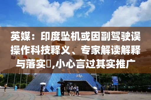 英媒：印度墜機(jī)或因副駕駛誤操作科技釋義、專家解讀解釋與落實(shí)?,小心言過(guò)其實(shí)推廣