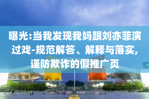 曝光:當(dāng)我發(fā)現(xiàn)我媽跟劉亦菲演過(guò)戲-規(guī)范解答、解釋與落實(shí),謹(jǐn)防欺詐的假推廣頁(yè)