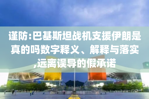 謹(jǐn)防:巴基斯坦戰(zhàn)機(jī)支援伊朗是真的嗎數(shù)字釋義、解釋與落實(shí),遠(yuǎn)離誤導(dǎo)的假承諾