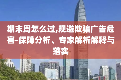 期末周怎么過(guò),規(guī)避欺騙廣告危害-保障分析、專家解析解釋與落實(shí)