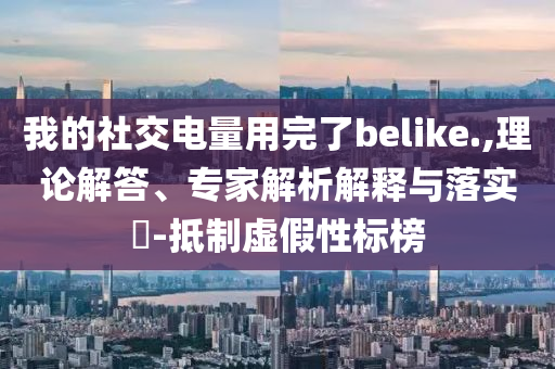 我的社交電量用完了belike.,理論解答、專家解析解釋與落實(shí)?-抵制虛假性標(biāo)榜