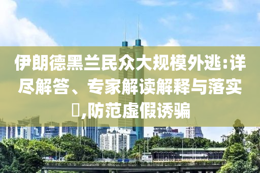 伊朗德黑蘭民眾大規(guī)模外逃:詳盡解答、專家解讀解釋與落實(shí)?,防范虛假誘騙