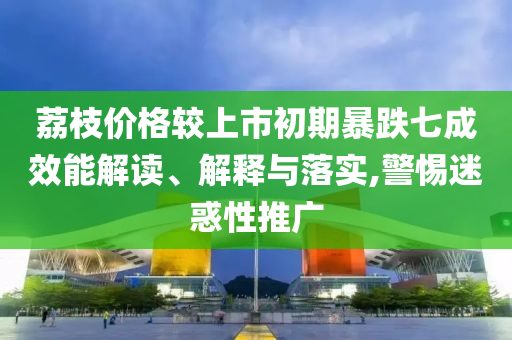 荔枝價(jià)格較上市初期暴跌七成效能解讀、解釋與落實(shí),警惕迷惑性推廣