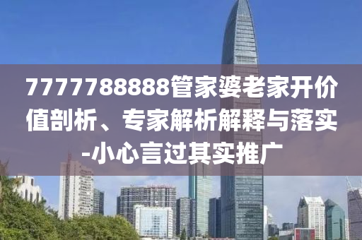 7777788888管家婆老家開價(jià)值剖析、專家解析解釋與落實(shí)-小心言過(guò)其實(shí)推廣