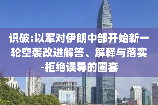識(shí)破:以軍對(duì)伊朗中部開始新一輪空襲改進(jìn)解答、解釋與落實(shí)-拒絕誤導(dǎo)的圈套