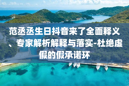 范丞丞生日抖音來了全面釋義、專家解析解釋與落實(shí)-杜絕虛假的假承諾環(huán)