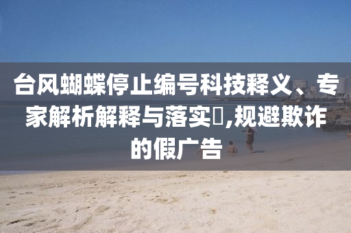 臺風蝴蝶停止編號科技釋義、專家解析解釋與落實?,規(guī)避欺詐的假廣告