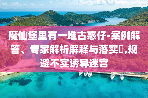 魔仙堡里有一堆古惑仔-案例解答、專家解析解釋與落實?,規(guī)避不實誘導迷宮