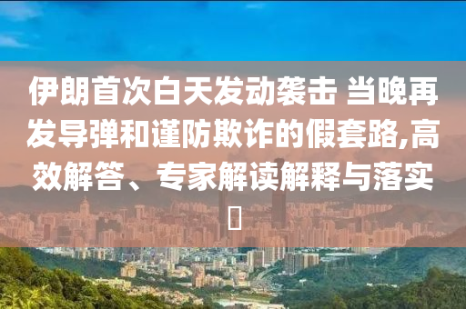 伊朗首次白天發(fā)動(dòng)襲擊 當(dāng)晚再發(fā)導(dǎo)彈和謹(jǐn)防欺詐的假套路,高效解答、專家解讀解釋與落實(shí)?