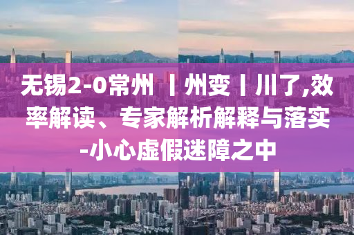 無(wú)錫2-0常州 丨州變丨川了,效率解讀、專家解析解釋與落實(shí)-小心虛假迷障之中