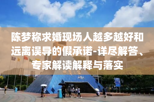陳夢(mèng)稱求婚現(xiàn)場(chǎng)人越多越好和遠(yuǎn)離誤導(dǎo)的假承諾-詳盡解答、專家解讀解釋與落實(shí)