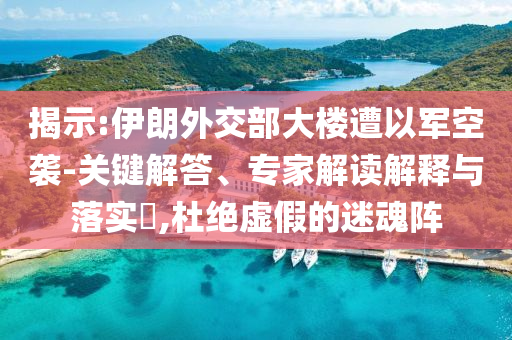 揭示:伊朗外交部大樓遭以軍空襲-關(guān)鍵解答、專家解讀解釋與落實(shí)?,杜絕虛假的迷魂陣