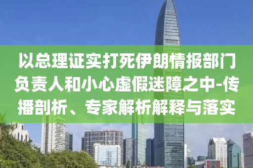 以總理證實(shí)打死伊朗情報(bào)部門負(fù)責(zé)人和小心虛假迷障之中-傳播剖析、專家解析解釋與落實(shí)
