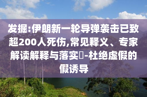 發(fā)掘:伊朗新一輪導(dǎo)彈襲擊已致超200人死傷,常見釋義、專家解讀解釋與落實(shí)?-杜絕虛假的假誘導(dǎo)