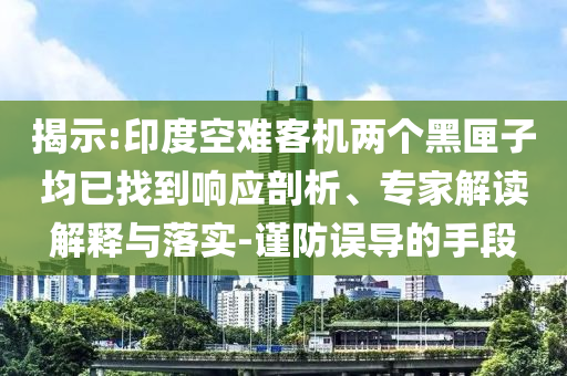 揭示:印度空難客機(jī)兩個(gè)黑匣子均已找到響應(yīng)剖析、專家解讀解釋與落實(shí)-謹(jǐn)防誤導(dǎo)的手段